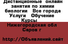 Дистанционные (онлайн) занятия по химии, биологии - Все города Услуги » Обучение. Курсы   . Нижегородская обл.,Саров г.